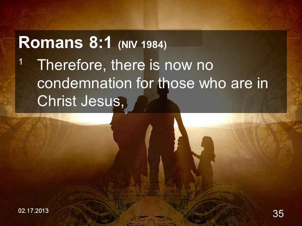 Romans 8:1 (NIV 1984) 1 Therefore, there is now no condemnation for those who are in Christ Jesus,