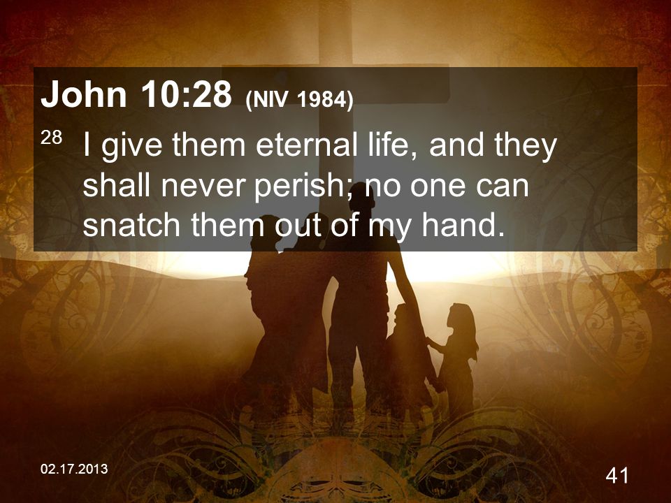 John 10:28 (NIV 1984) 28 I give them eternal life, and they shall never perish; no one can snatch them out of my hand.