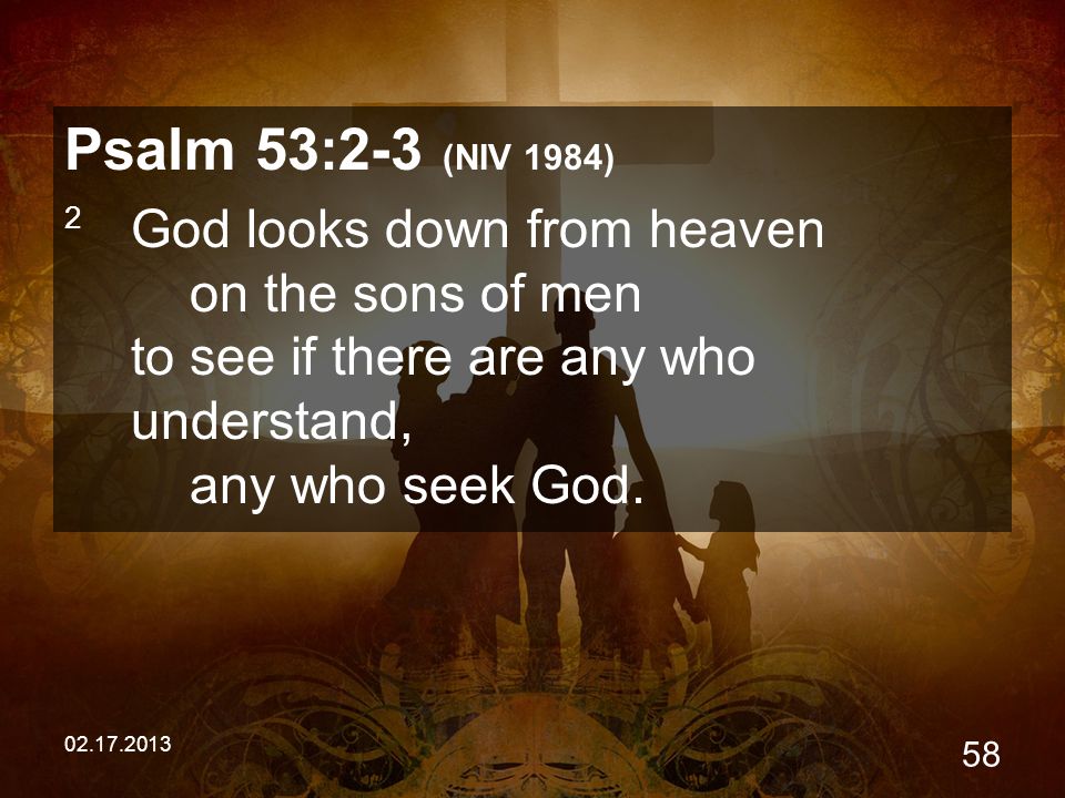 Psalm 53:2-3 (NIV 1984) 2 God looks down from heaven on the sons of men to see if there are any who understand, any who seek God.