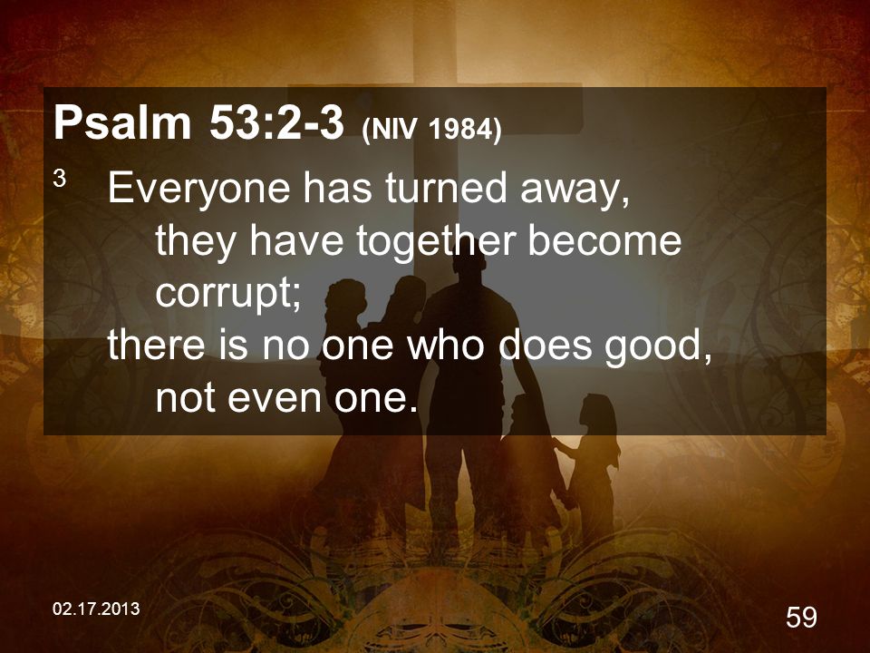 Psalm 53:2-3 (NIV 1984) 3 Everyone has turned away, they have together become corrupt; there is no one who does good, not even one.