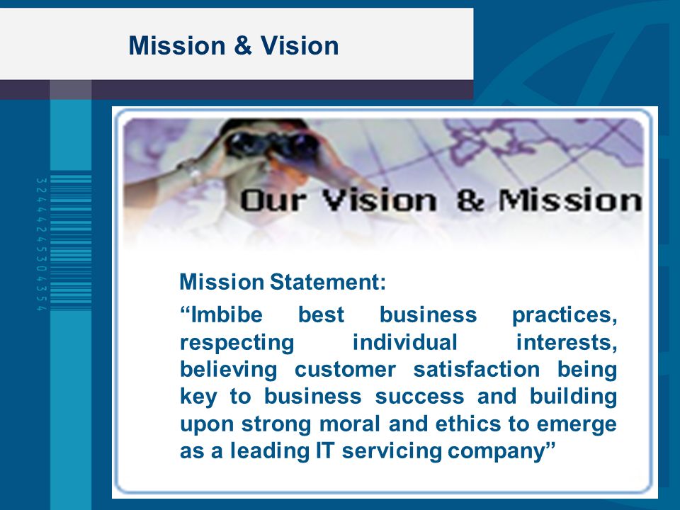 Mission & Vision Mission Statement: Imbibe best business practices, respecting individual interests, believing customer satisfaction being key to business success and building upon strong moral and ethics to emerge as a leading IT servicing company