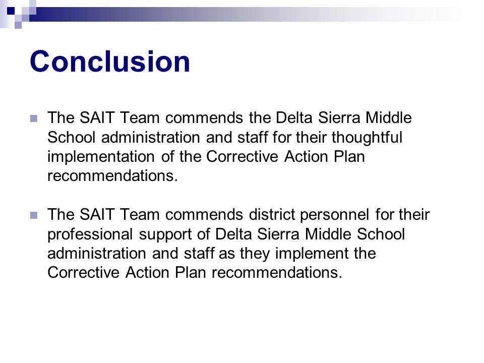 Conclusion The SAIT Team commends the Delta Sierra Middle School administration and staff for their thoughtful implementation of the Corrective Action Plan recommendations.