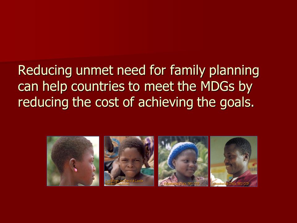 Reducing unmet need for family planning can help countries to meet the MDGs by reducing the cost of achieving the goals.