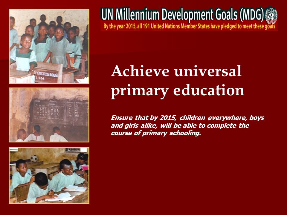 Achieve universal primary education Ensure that by 2015, children everywhere, boys and girls alike, will be able to complete the course of primary schooling.