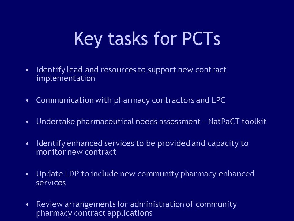 13 Key tasks for PCTs Identify lead and resources to support new contract implementation Communication with pharmacy contractors and LPC Undertake pharmaceutical needs assessment – NatPaCT toolkit Identify enhanced services to be provided and capacity to monitor new contract Update LDP to include new community pharmacy enhanced services Review arrangements for administration of community pharmacy contract applications
