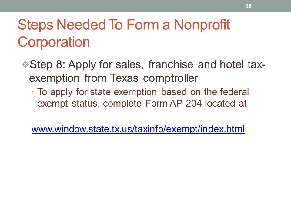  Step 8: Apply for sales, franchise and hotel tax- exemption from Texas comptroller ◦ To apply for state exemption based on the federal exempt status, complete Form AP-204 located at   16 Steps Needed To Form a Nonprofit Corporation