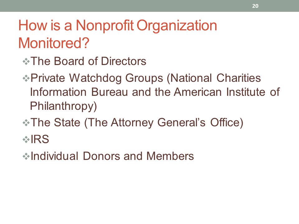  The Board of Directors  Private Watchdog Groups (National Charities Information Bureau and the American Institute of Philanthropy)  The State (The Attorney General’s Office)  IRS  Individual Donors and Members 20 How is a Nonprofit Organization Monitored