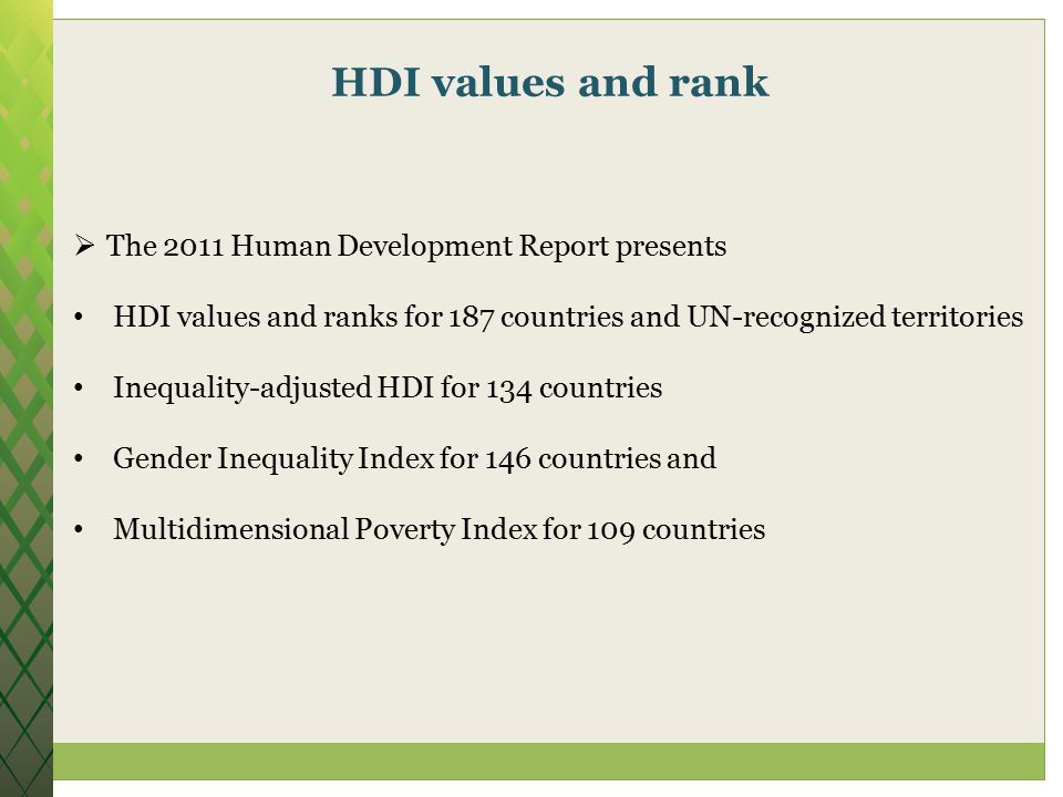 HDI values and rank  The 2011 Human Development Report presents HDI values and ranks for 187 countries and UN-recognized territories Inequality-adjusted HDI for 134 countries Gender Inequality Index for 146 countries and Multidimensional Poverty Index for 109 countries