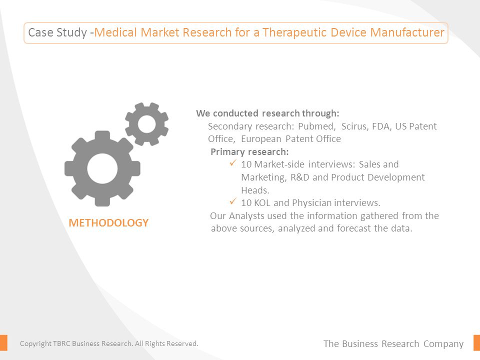 Case Study -Medical Market Research for a Therapeutic Device Manufacturer We conducted research through: Secondary research: Pubmed, Scirus, FDA, US Patent Office, European Patent Office Primary research: 10 Market-side interviews: Sales and Marketing, R&D and Product Development Heads.