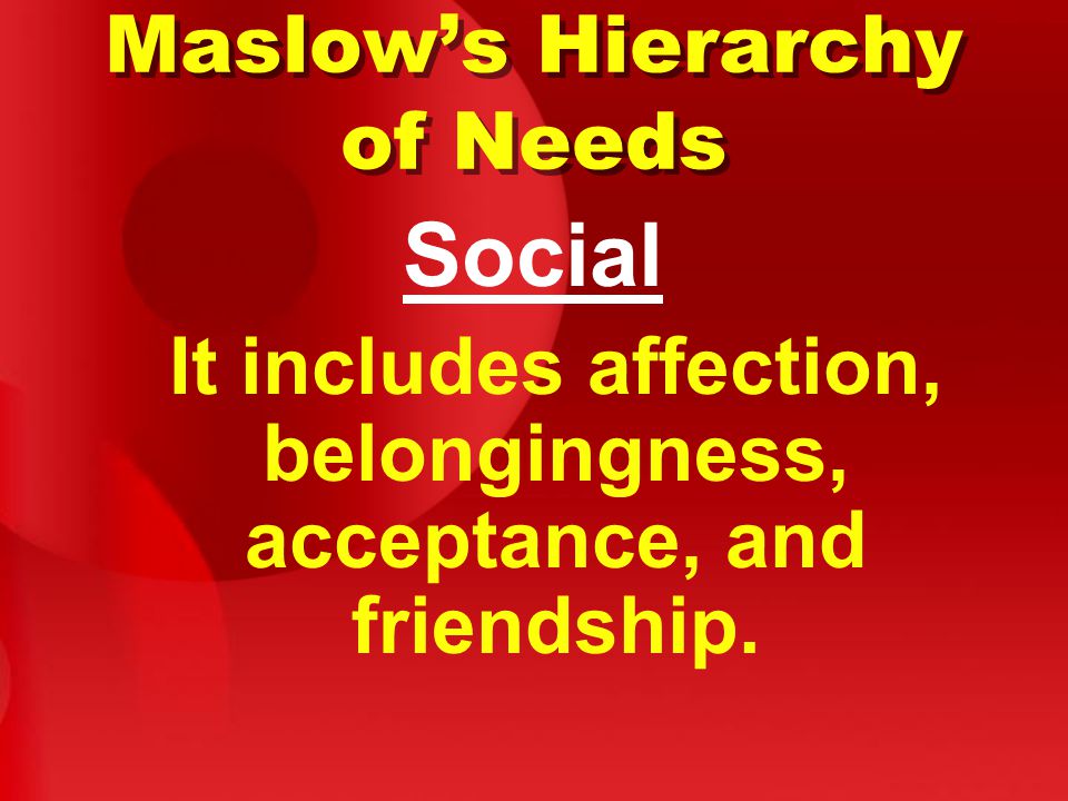 Maslow’s Hierarchy of Needs Social It includes affection, belongingness, acceptance, and friendship.