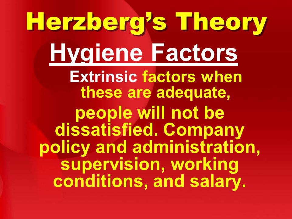Herzberg’s Theory Hygiene Factors Extrinsic factors when these are adequate, people will not be dissatisfied.