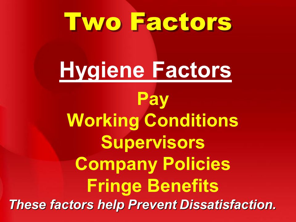 Two Factors Pay Working Conditions Supervisors Company Policies Fringe Benefits Hygiene Factors These factors help Prevent Dissatisfaction.