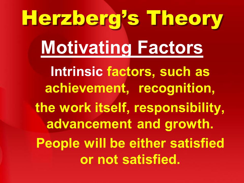 Herzberg’s Theory Motivating Factors Intrinsic factors, such as achievement, recognition, the work itself, responsibility, advancement and growth.