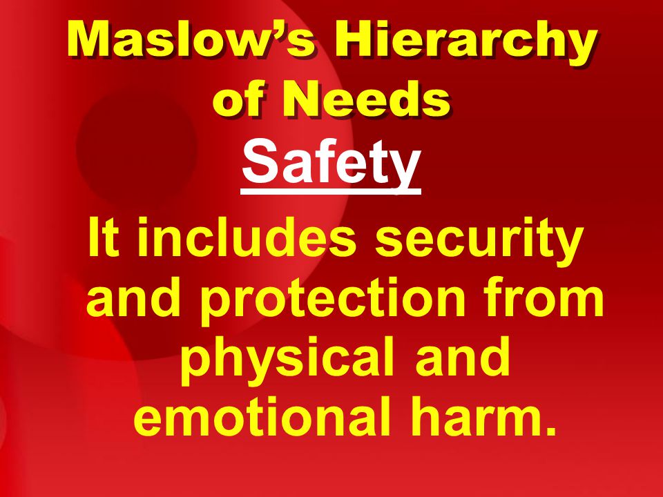 Maslow’s Hierarchy of Needs Safety It includes security and protection from physical and emotional harm.