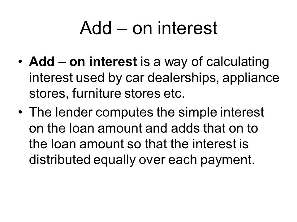 Add – on interest Add – on interest is a way of calculating interest used by car dealerships, appliance stores, furniture stores etc.