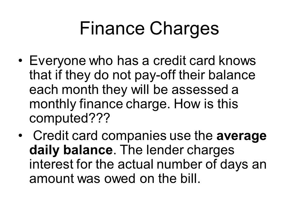 Finance Charges Everyone who has a credit card knows that if they do not pay-off their balance each month they will be assessed a monthly finance charge.