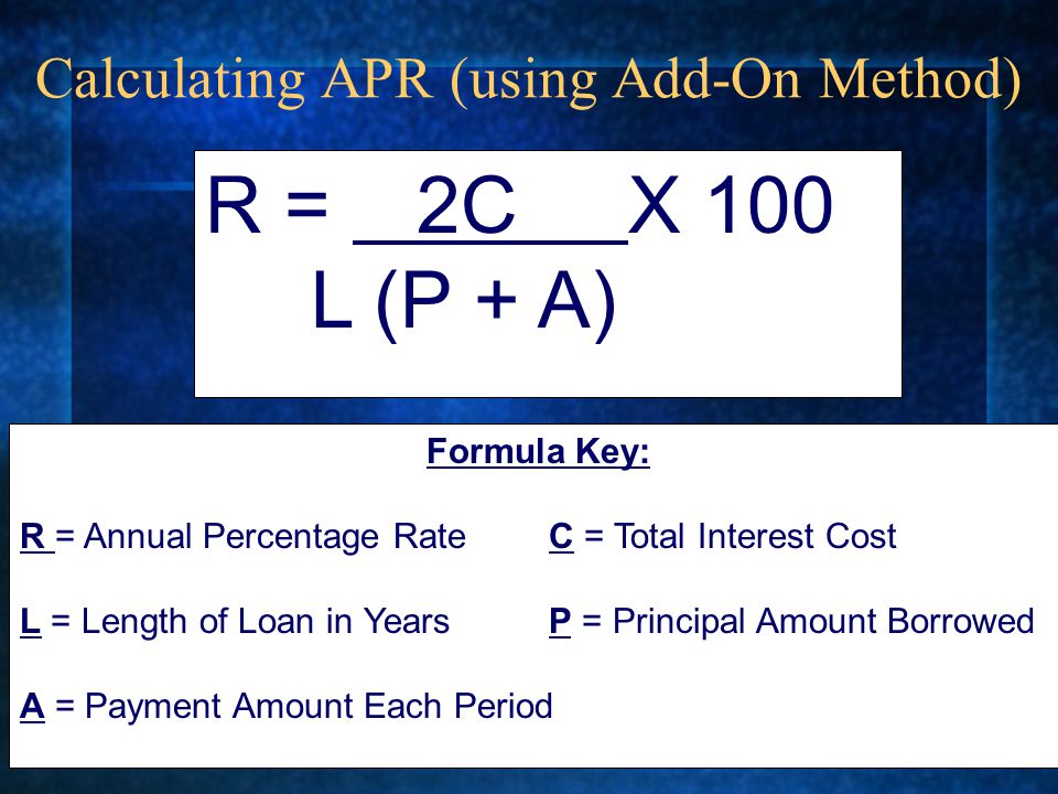 Calculating APR (using Add-On Method) R = 2C X 100 L (P + A) Formula Key: R = Annual Percentage RateC = Total Interest Cost L = Length of Loan in YearsP = Principal Amount Borrowed A = Payment Amount Each Period