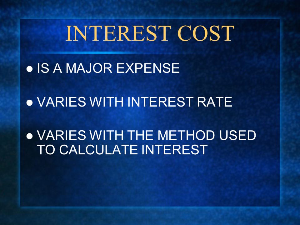 INTEREST COST IS A MAJOR EXPENSE VARIES WITH INTEREST RATE VARIES WITH THE METHOD USED TO CALCULATE INTEREST