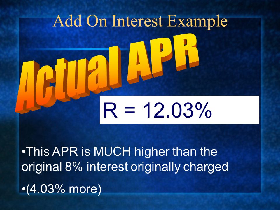 Add On Interest Example R = 12.03% This APR is MUCH higher than the original 8% interest originally charged (4.03% more)