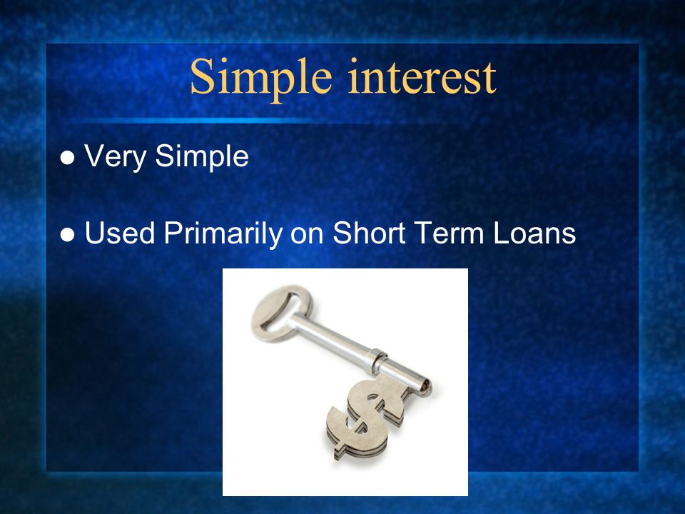 Simple interest Very Simple Used Primarily on Short Term Loans