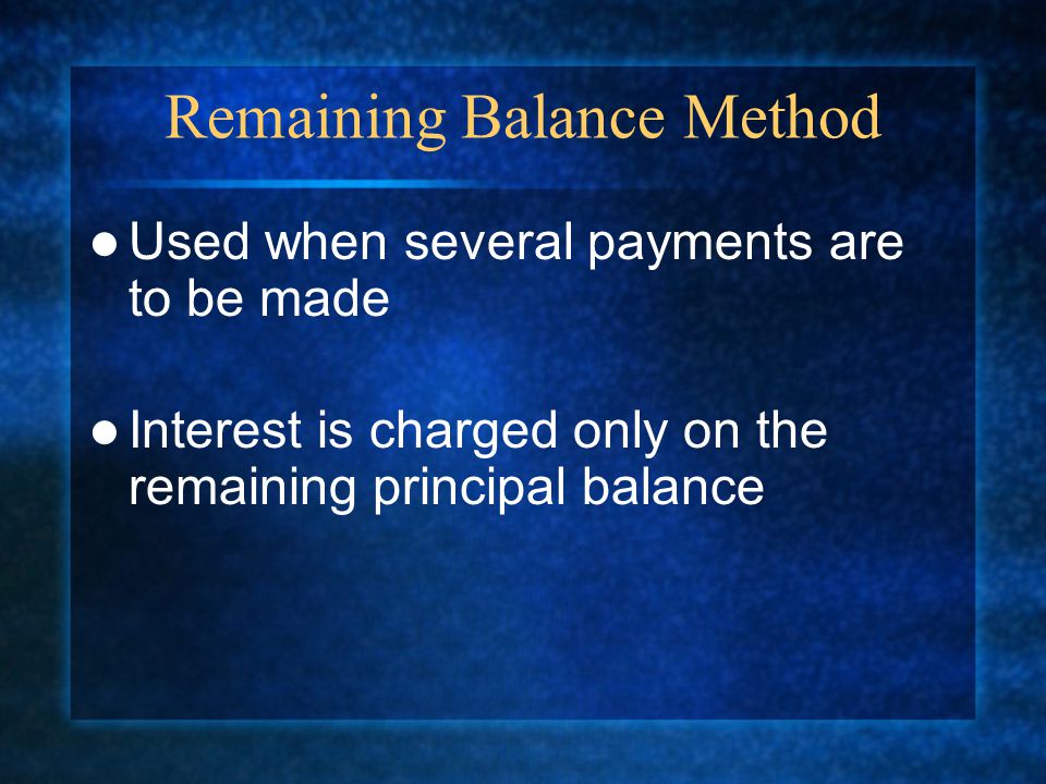 Remaining Balance Method Used when several payments are to be made Interest is charged only on the remaining principal balance