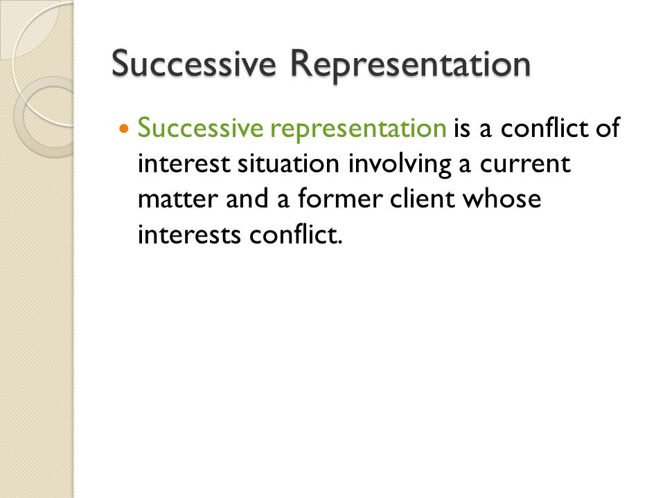Successive Representation Successive representation is a conflict of interest situation involving a current matter and a former client whose interests conflict.
