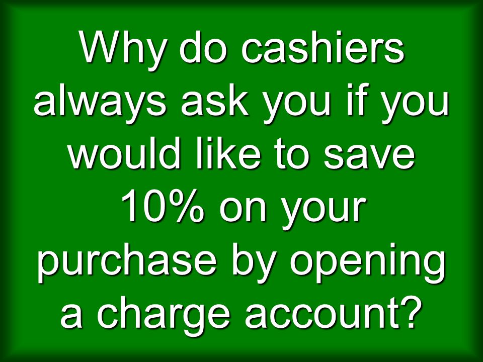Why do cashiers always ask you if you would like to save 10% on your purchase by opening a charge account