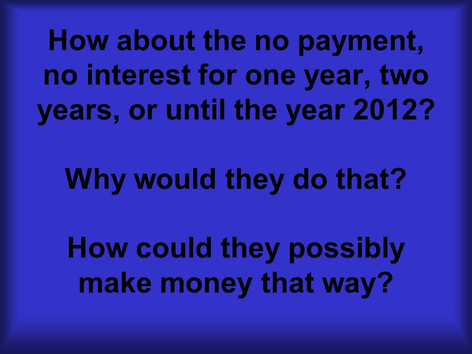 How about the no payment, no interest for one year, two years, or until the year 2012.