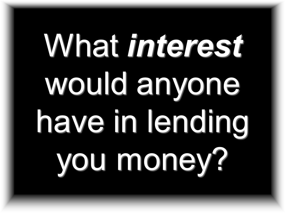 What interest would anyone have in lending you money