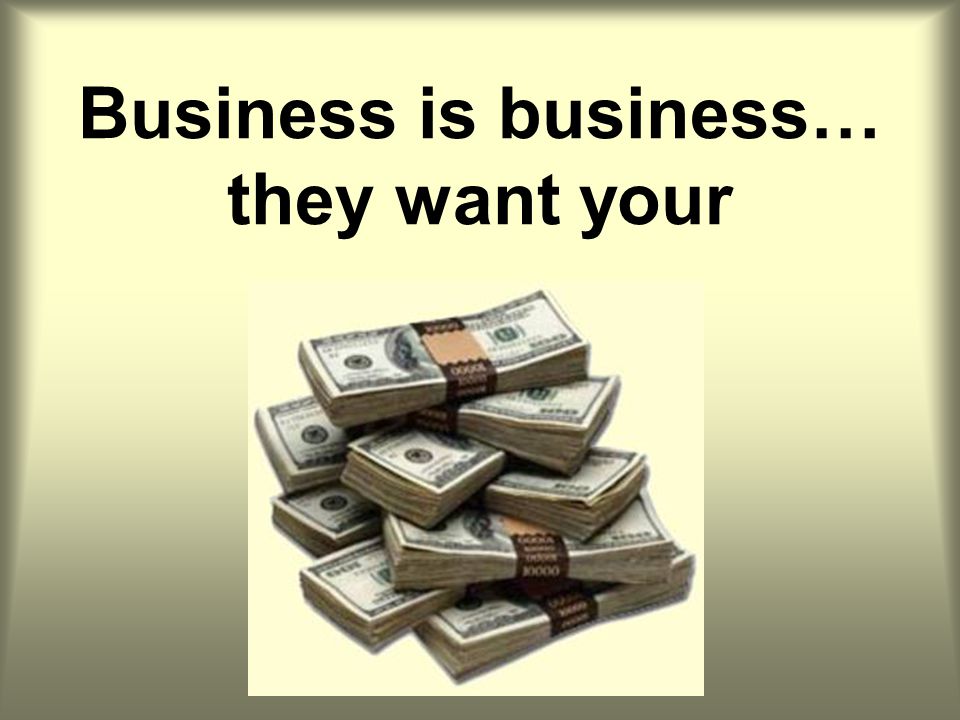 Business is business… they want your
