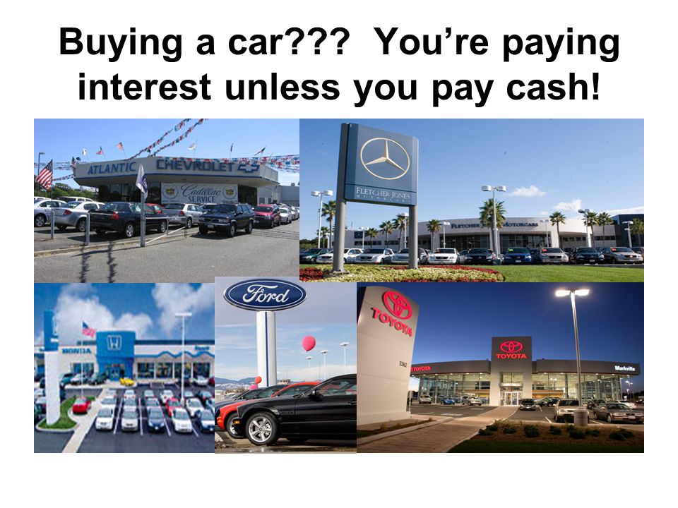 Buying a car You’re paying interest unless you pay cash!
