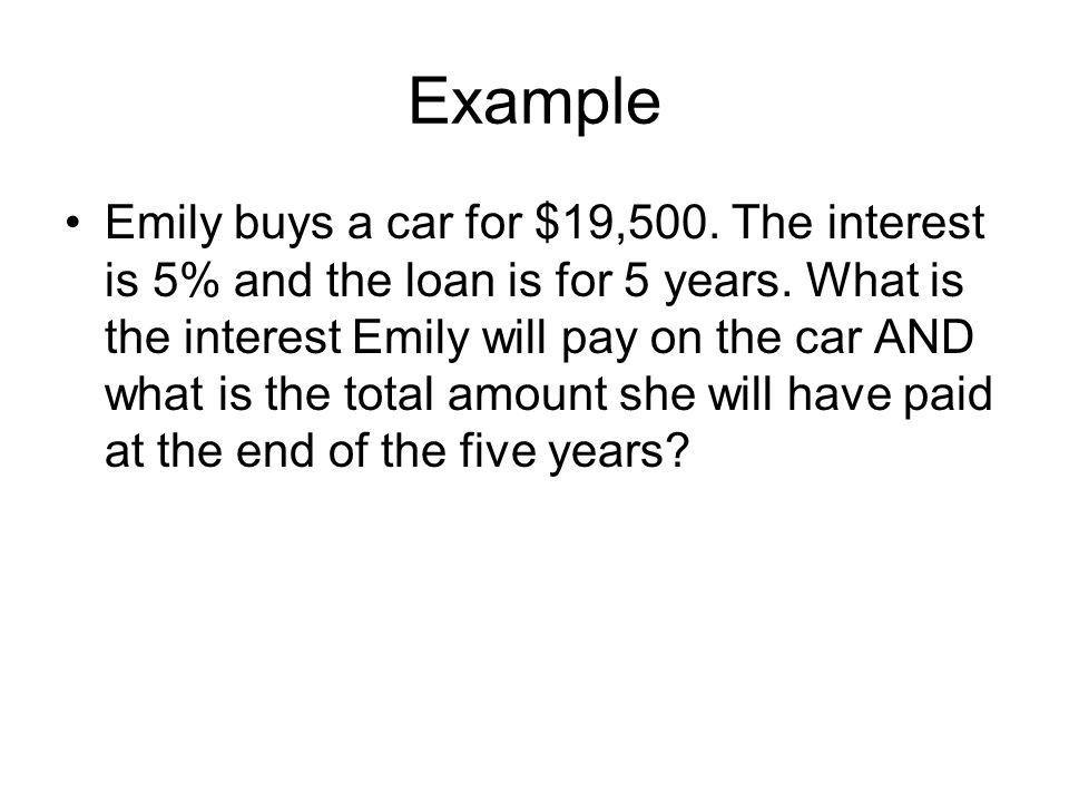 Example Emily buys a car for $19,500. The interest is 5% and the loan is for 5 years.