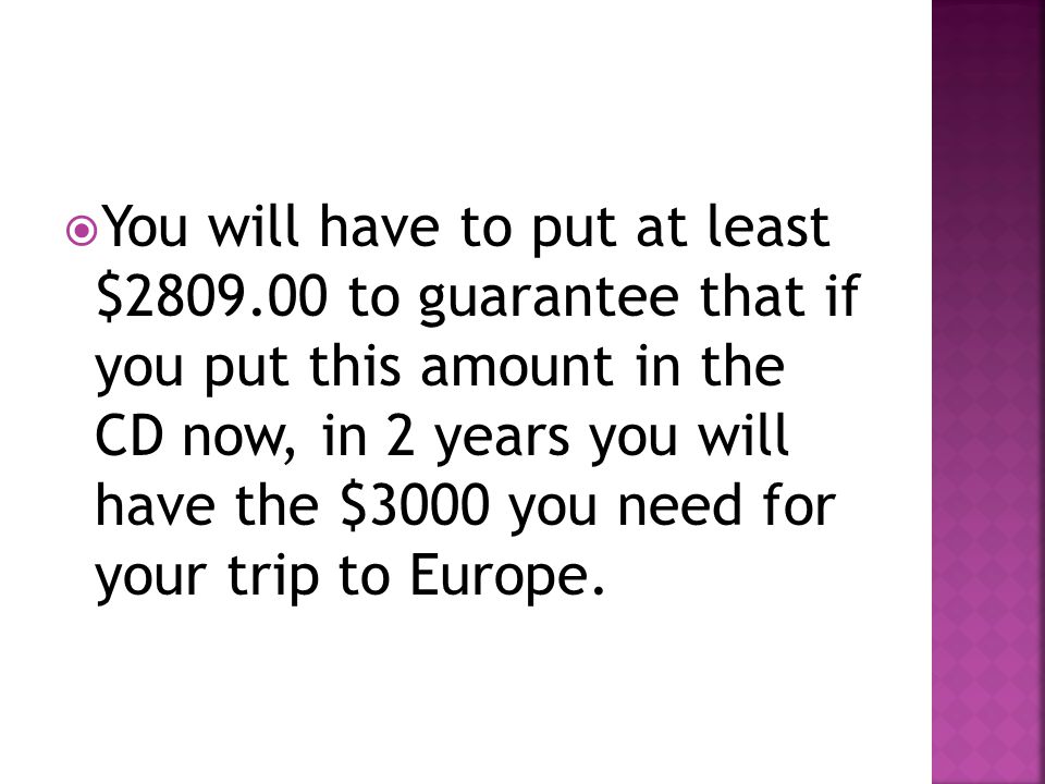  You will have to put at least $ to guarantee that if you put this amount in the CD now, in 2 years you will have the $3000 you need for your trip to Europe.