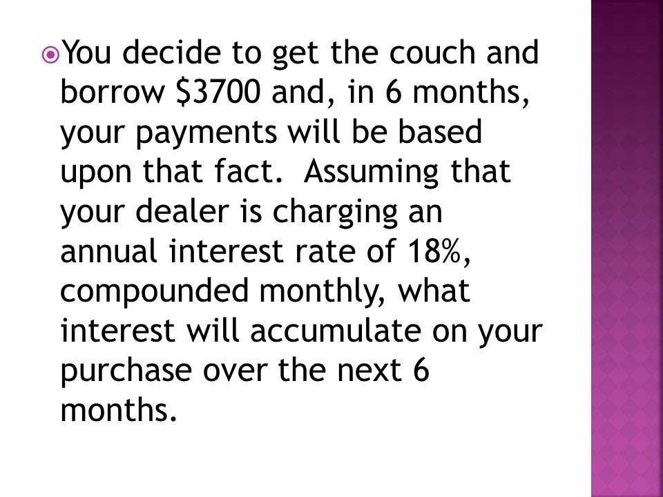  You decide to get the couch and borrow $3700 and, in 6 months, your payments will be based upon that fact.