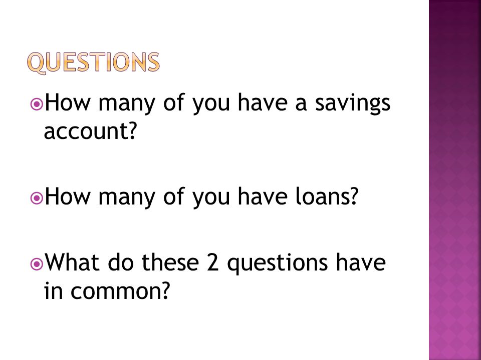  How many of you have a savings account.  How many of you have loans.