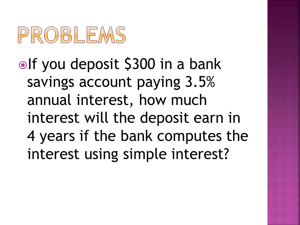  If you deposit $300 in a bank savings account paying 3.5% annual interest, how much interest will the deposit earn in 4 years if the bank computes the interest using simple interest