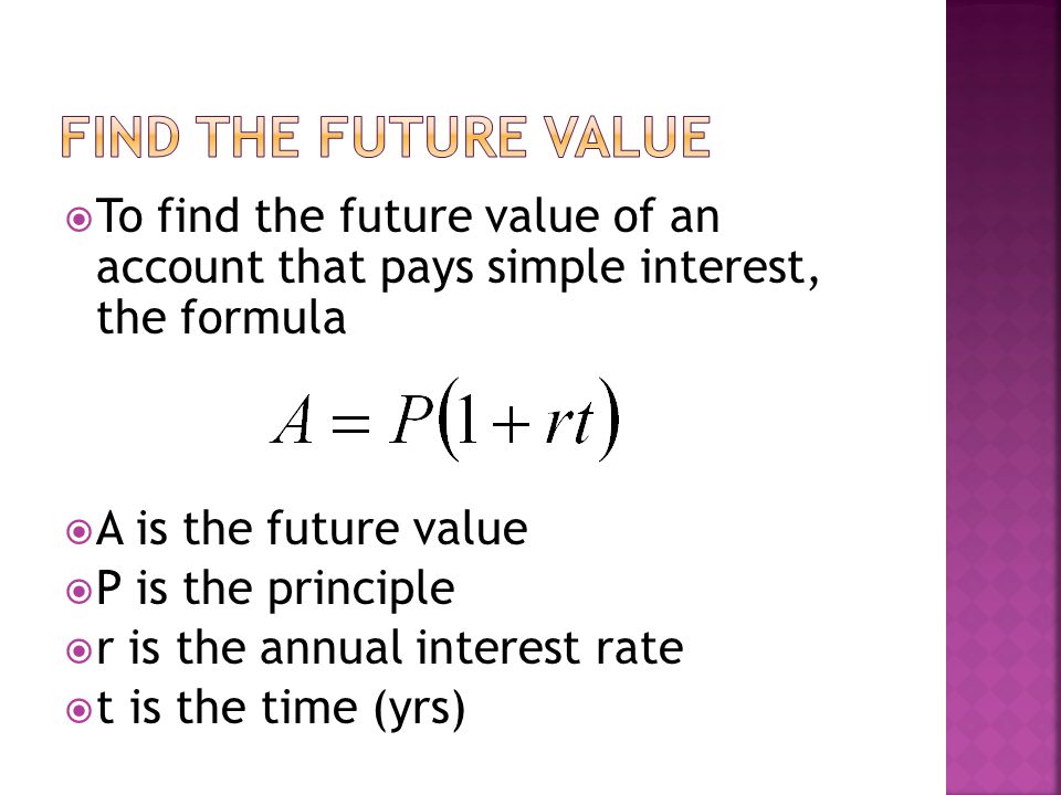  To find the future value of an account that pays simple interest, the formula  A is the future value  P is the principle  r is the annual interest rate  t is the time (yrs)