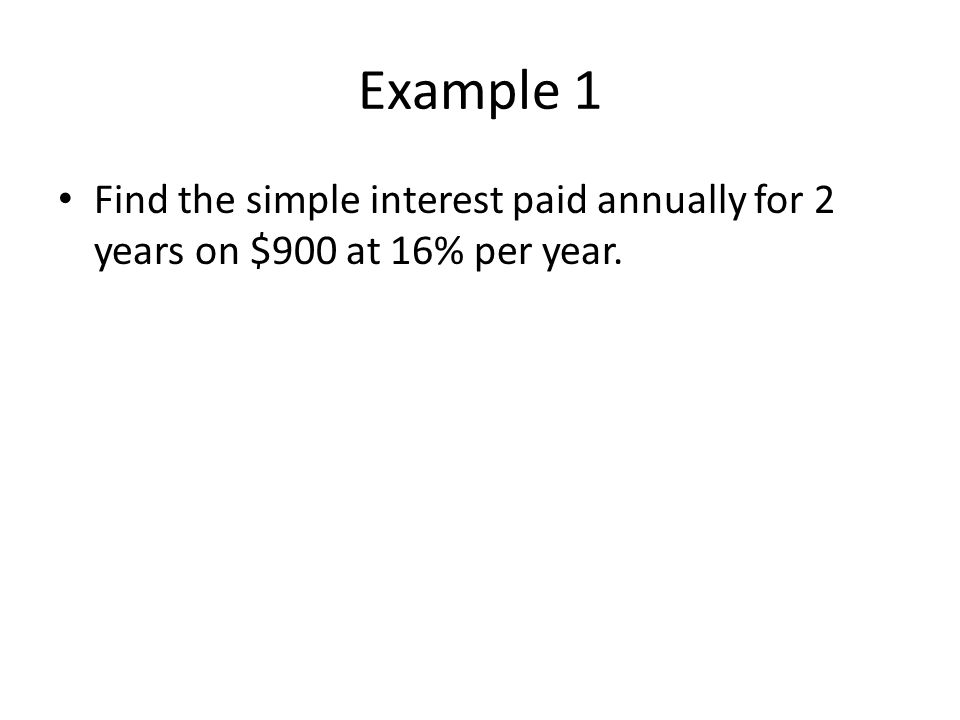 Example 1 Find the simple interest paid annually for 2 years on $900 at 16% per year.