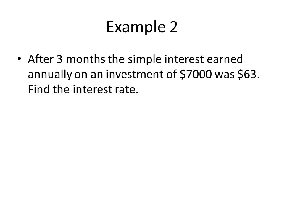 Example 2 After 3 months the simple interest earned annually on an investment of $7000 was $63.