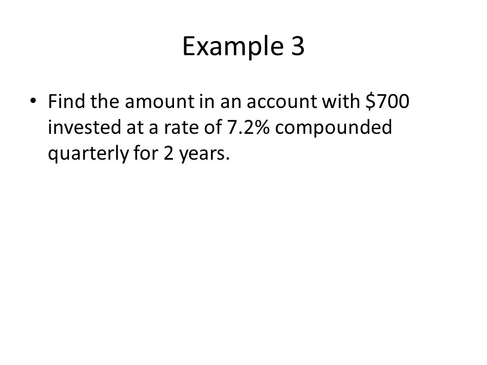 Example 3 Find the amount in an account with $700 invested at a rate of 7.2% compounded quarterly for 2 years.