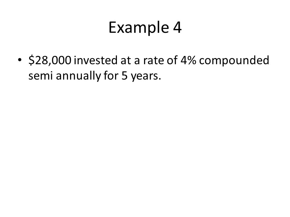 Example 4 $28,000 invested at a rate of 4% compounded semi annually for 5 years.