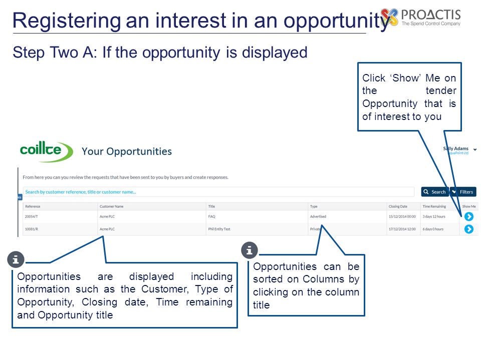 Registering an interest in an opportunity Step Two A: If the opportunity is displayed Click ‘Show’ Me on the tender Opportunity that is of interest to you Opportunities are displayed including information such as the Customer, Type of Opportunity, Closing date, Time remaining and Opportunity title Opportunities can be sorted on Columns by clicking on the column title