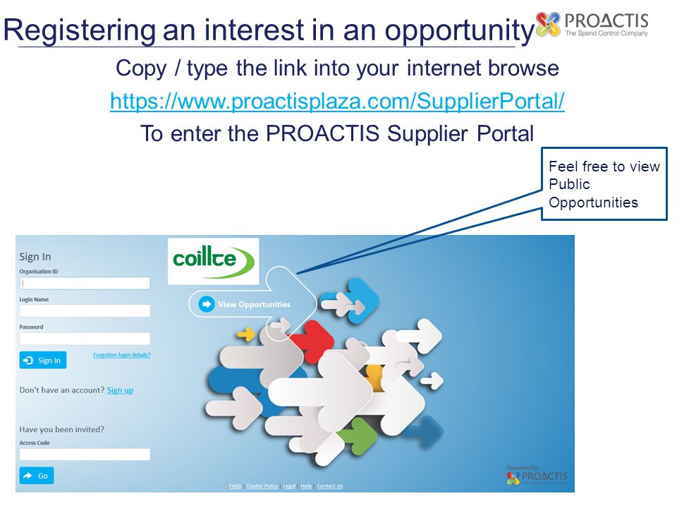 Registering an interest in an opportunity Copy / type the link into your internet browse   To enter the PROACTIS Supplier Portal Feel free to view Public Opportunities