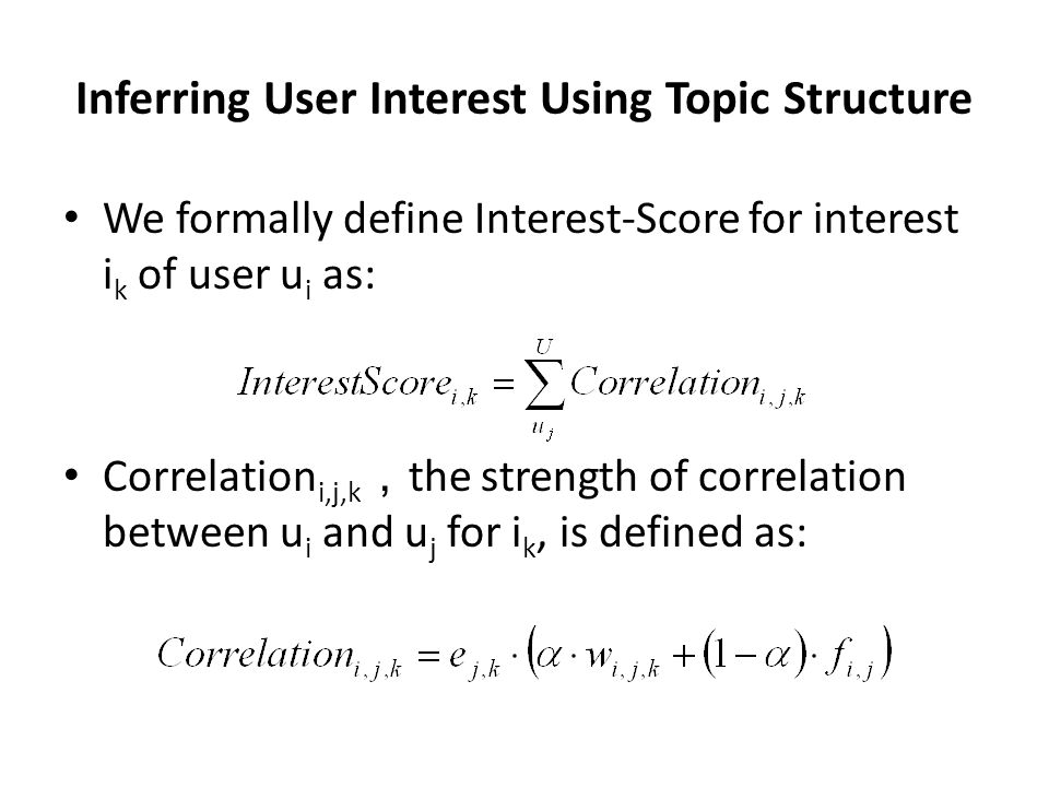 Inferring User Interest Using Topic Structure We formally define Interest-Score for interest i k of user u i as: Correlation i,j,k ， the strength of correlation between u i and u j for i k, is defined as: