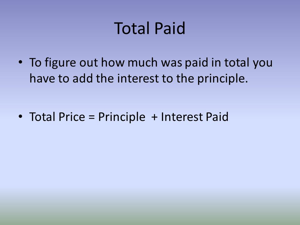 Total Paid To figure out how much was paid in total you have to add the interest to the principle.