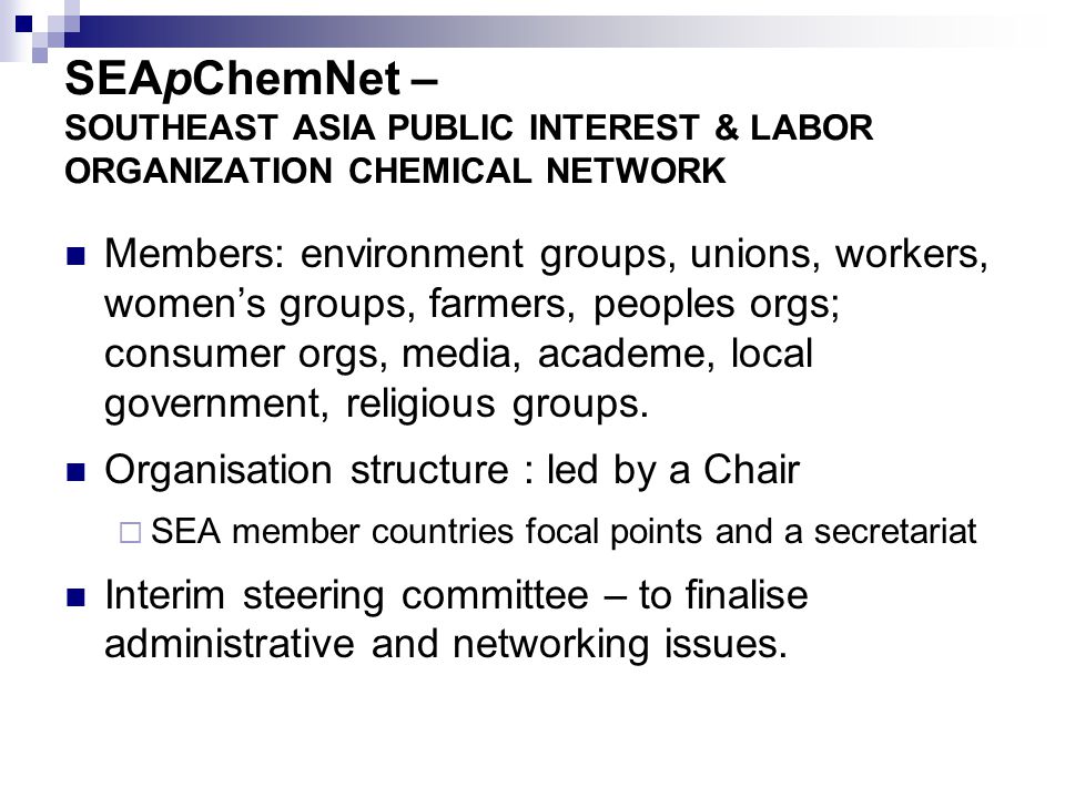 SEApChemNet – SOUTHEAST ASIA PUBLIC INTEREST & LABOR ORGANIZATION CHEMICAL NETWORK Members: environment groups, unions, workers, women’s groups, farmers, peoples orgs; consumer orgs, media, academe, local government, religious groups.