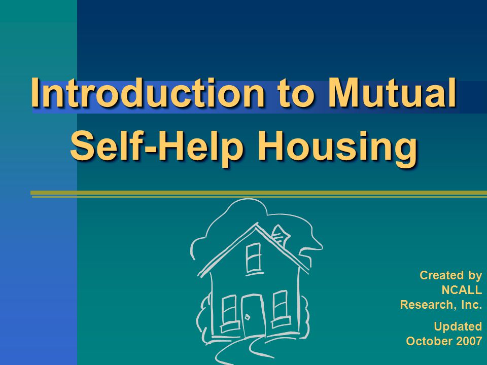 Introduction to Mutual Self-Help Housing Created by NCALL Research, Inc. Updated October 2007