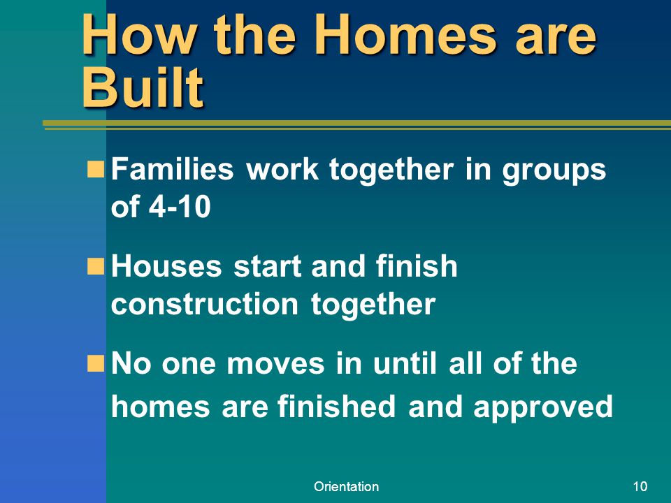 Orientation10 How the Homes are Built Families work together in groups of 4-10 Houses start and finish construction together No one moves in until all of the homes are finished and approved