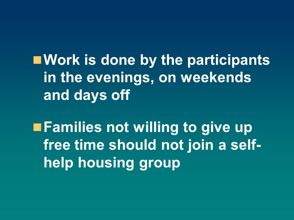 Work is done by the participants in the evenings, on weekends and days off Families not willing to give up free time should not join a self- help housing group