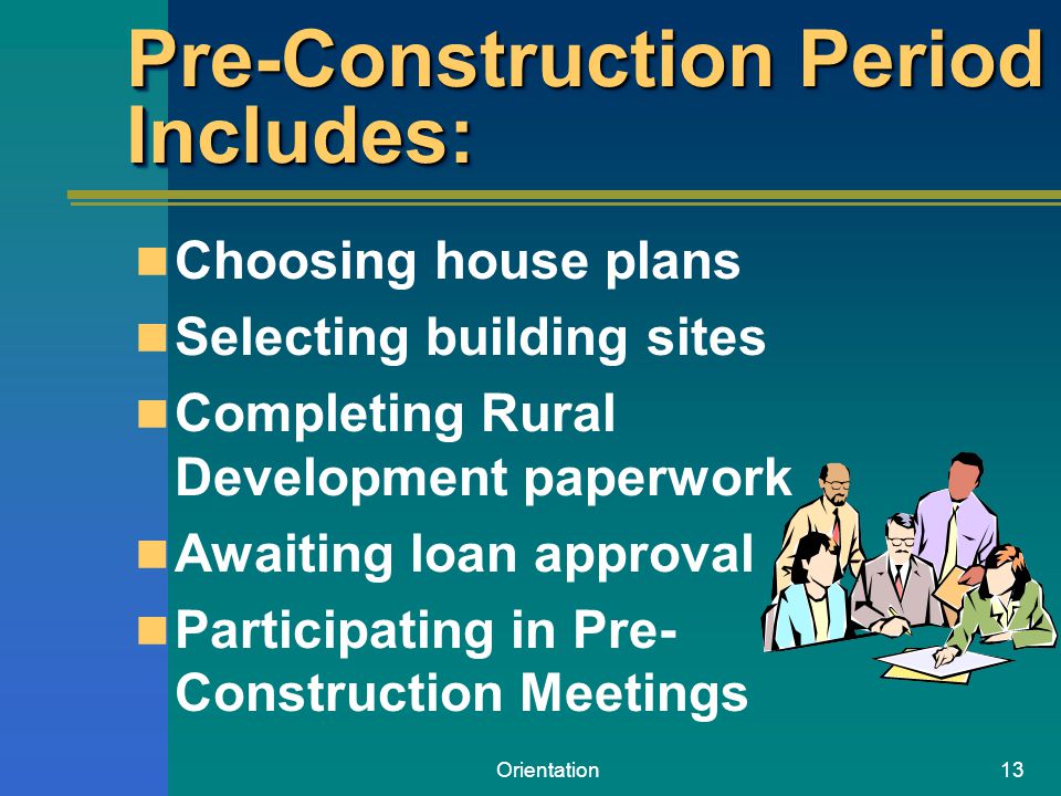 Orientation13 Pre-Construction Period Includes: Choosing house plans Selecting building sites Completing Rural Development paperwork Awaiting loan approval Participating in Pre- Construction Meetings